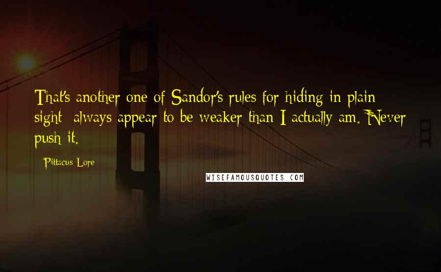 Pittacus Lore Quotes: That's another one of Sandor's rules for hiding in plain sight: always appear to be weaker than I actually am. Never push it.