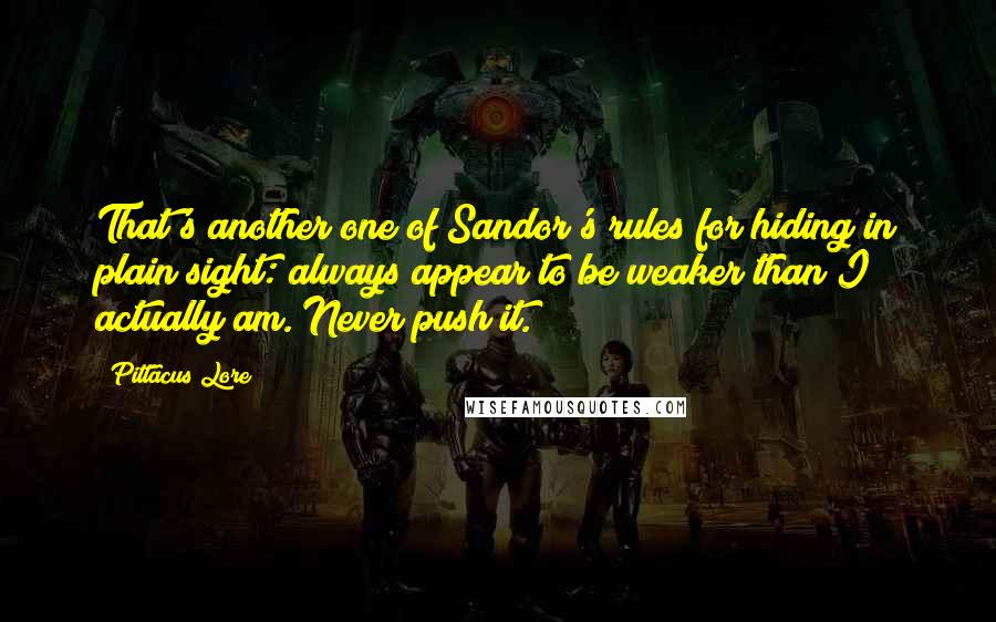 Pittacus Lore Quotes: That's another one of Sandor's rules for hiding in plain sight: always appear to be weaker than I actually am. Never push it.