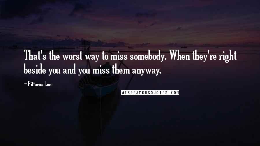 Pittacus Lore Quotes: That's the worst way to miss somebody. When they're right beside you and you miss them anyway.