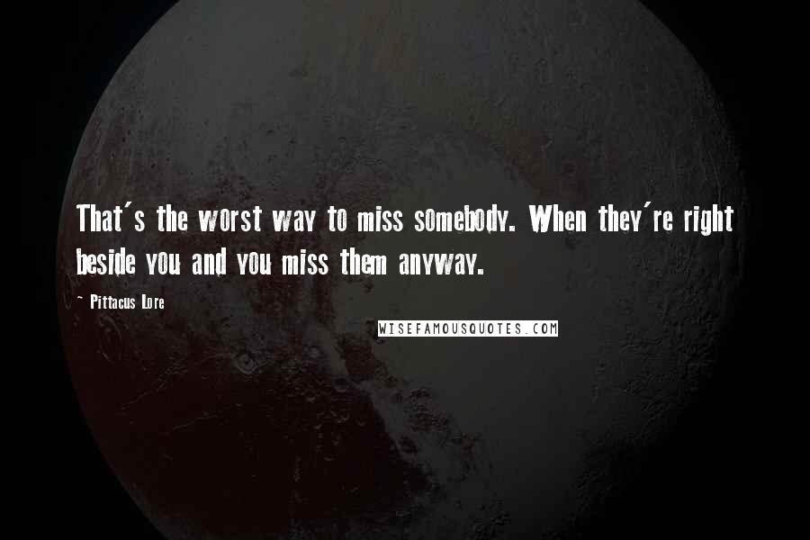 Pittacus Lore Quotes: That's the worst way to miss somebody. When they're right beside you and you miss them anyway.