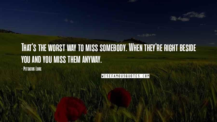Pittacus Lore Quotes: That's the worst way to miss somebody. When they're right beside you and you miss them anyway.