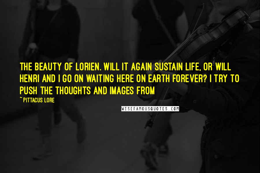 Pittacus Lore Quotes: The beauty of Lorien. Will it again sustain life, or will Henri and I go on waiting here on Earth forever? I try to push the thoughts and images from
