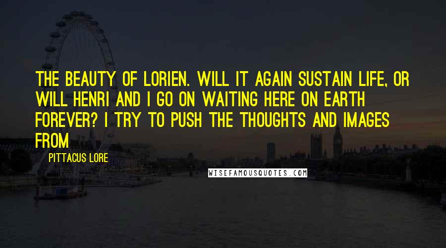 Pittacus Lore Quotes: The beauty of Lorien. Will it again sustain life, or will Henri and I go on waiting here on Earth forever? I try to push the thoughts and images from