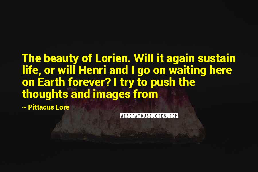 Pittacus Lore Quotes: The beauty of Lorien. Will it again sustain life, or will Henri and I go on waiting here on Earth forever? I try to push the thoughts and images from