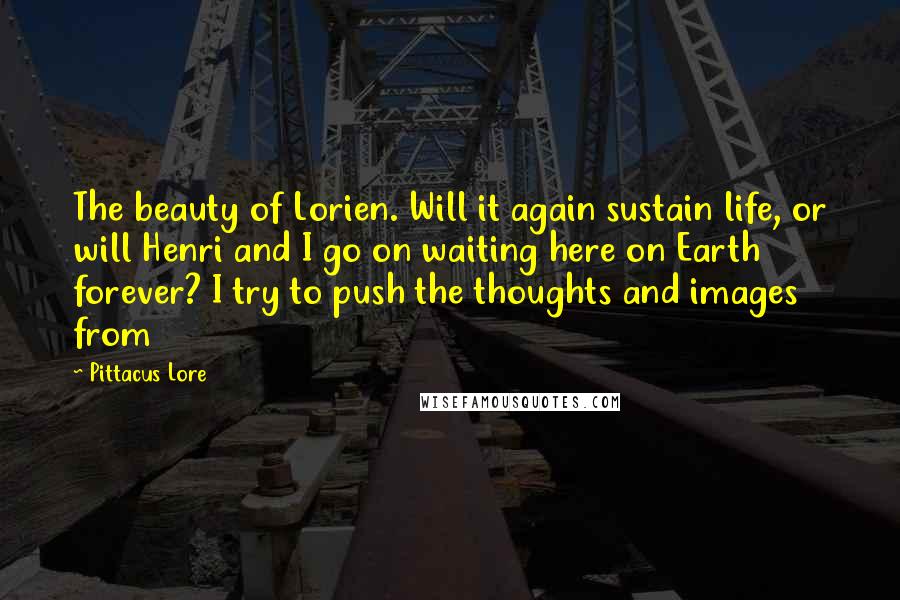 Pittacus Lore Quotes: The beauty of Lorien. Will it again sustain life, or will Henri and I go on waiting here on Earth forever? I try to push the thoughts and images from