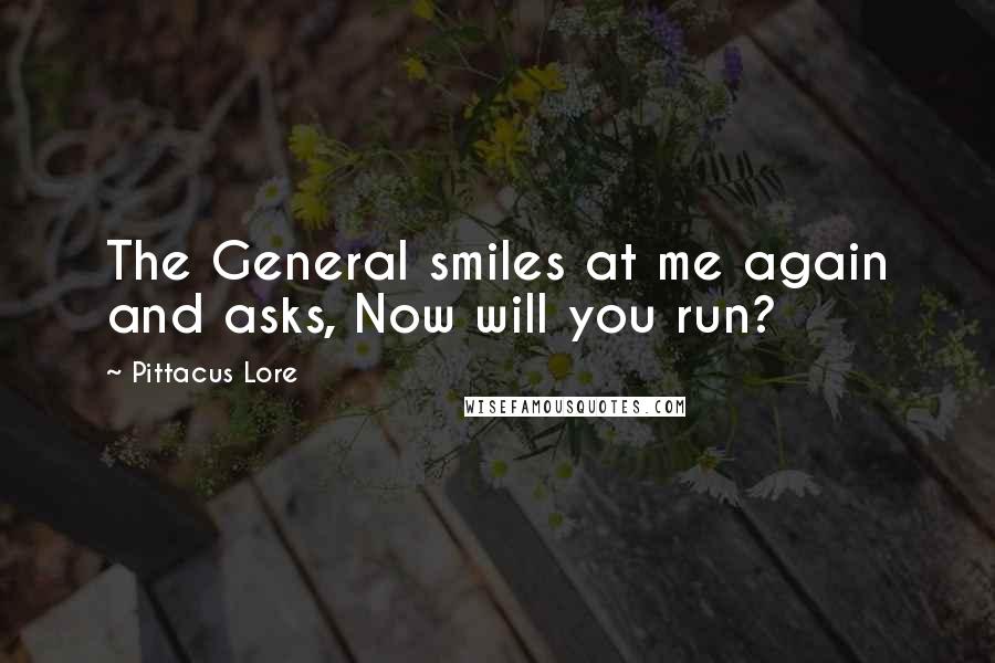 Pittacus Lore Quotes: The General smiles at me again and asks, Now will you run?