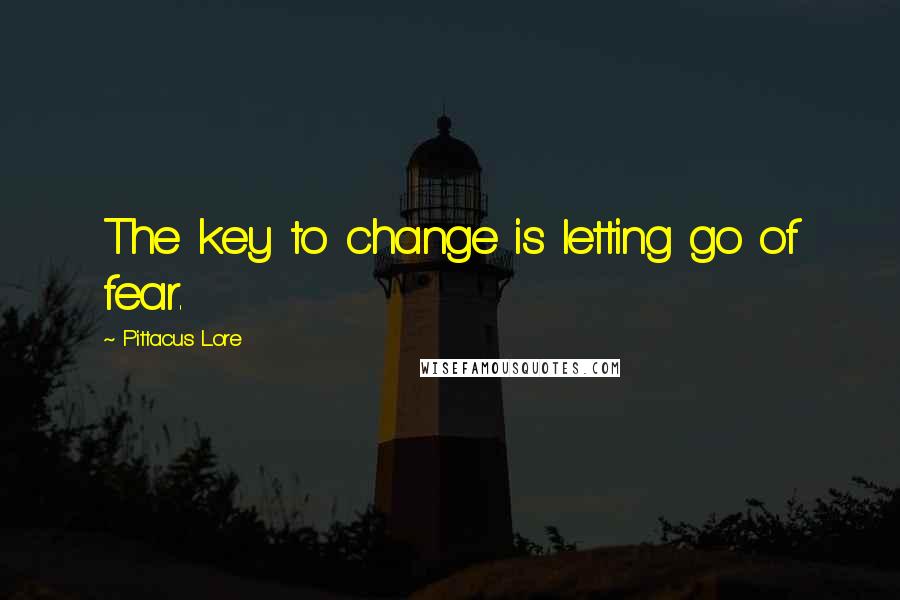 Pittacus Lore Quotes: The key to change is letting go of fear.