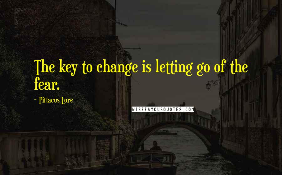 Pittacus Lore Quotes: The key to change is letting go of the fear.