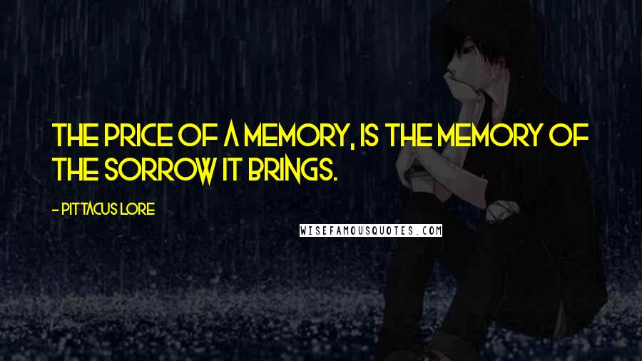 Pittacus Lore Quotes: The price of a memory, is the memory of the sorrow it brings.