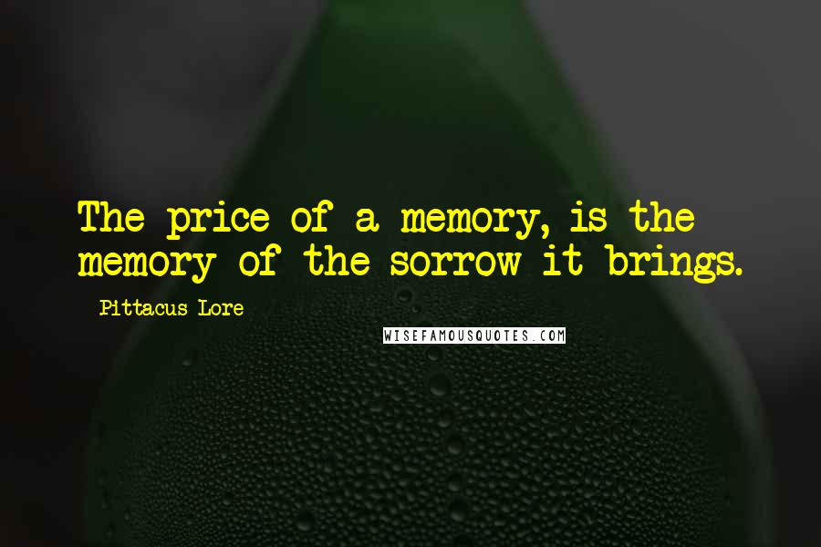 Pittacus Lore Quotes: The price of a memory, is the memory of the sorrow it brings.