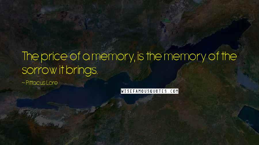 Pittacus Lore Quotes: The price of a memory, is the memory of the sorrow it brings.