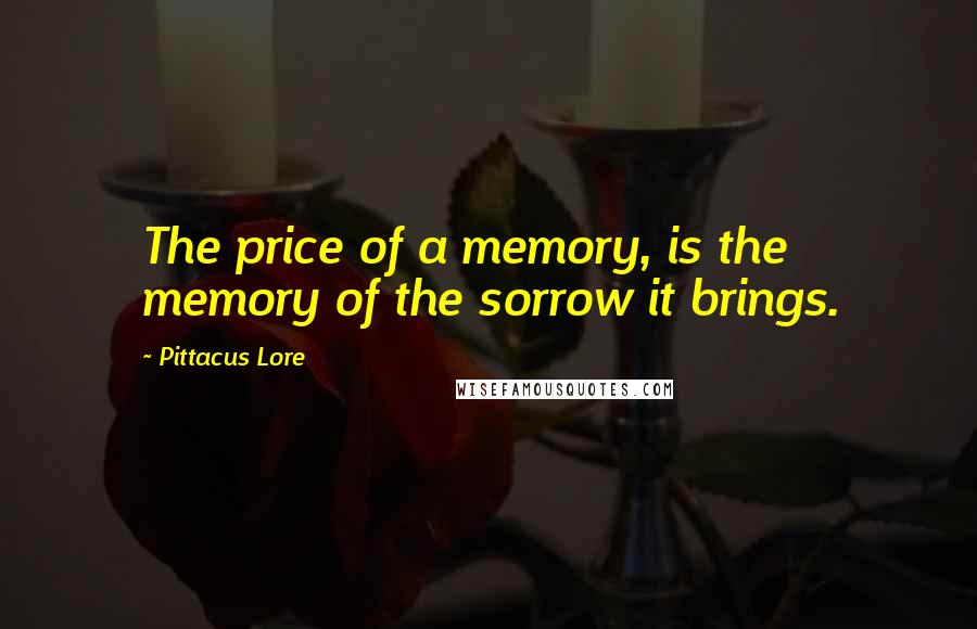 Pittacus Lore Quotes: The price of a memory, is the memory of the sorrow it brings.