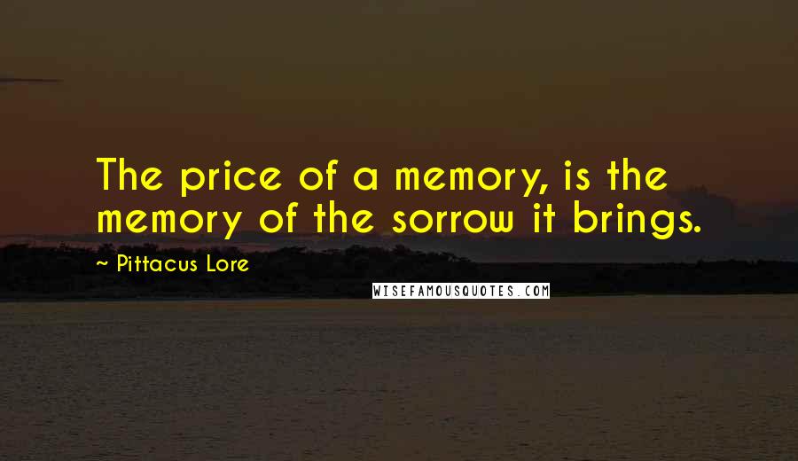 Pittacus Lore Quotes: The price of a memory, is the memory of the sorrow it brings.