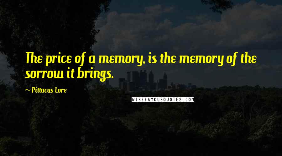 Pittacus Lore Quotes: The price of a memory, is the memory of the sorrow it brings.