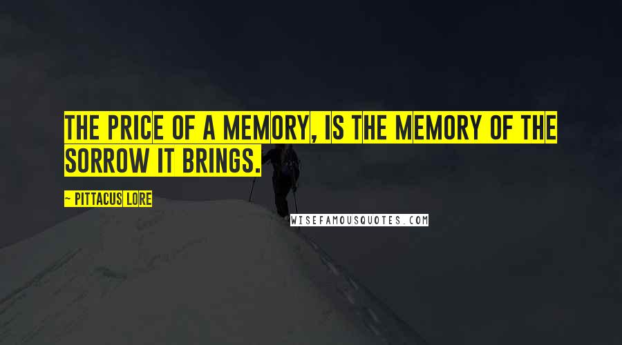 Pittacus Lore Quotes: The price of a memory, is the memory of the sorrow it brings.