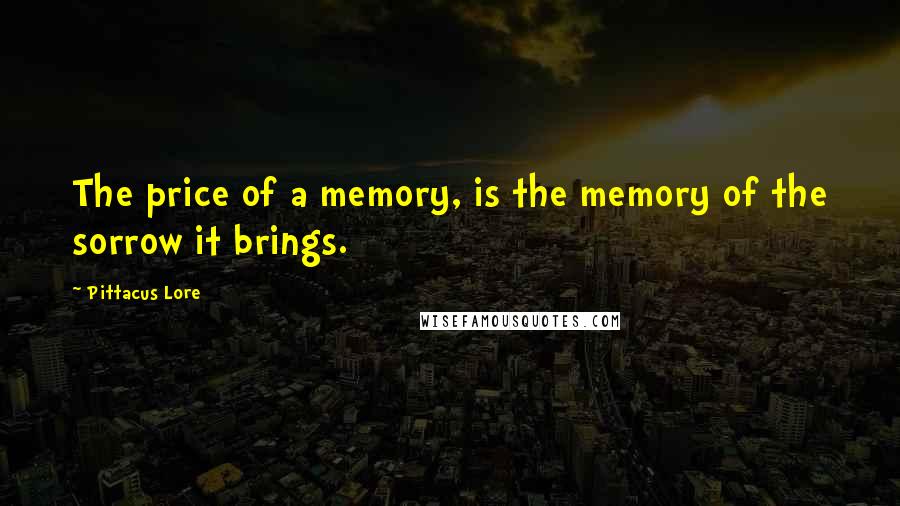 Pittacus Lore Quotes: The price of a memory, is the memory of the sorrow it brings.