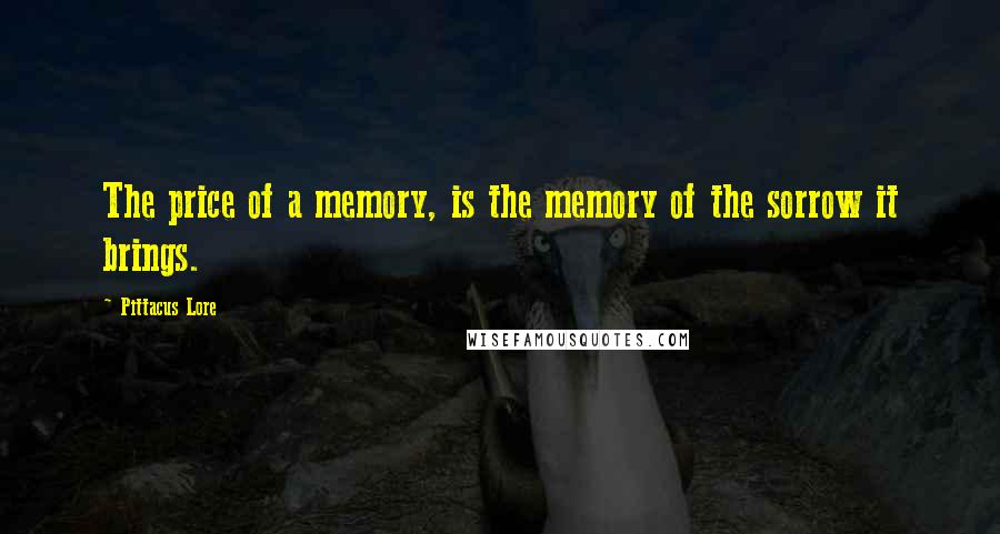 Pittacus Lore Quotes: The price of a memory, is the memory of the sorrow it brings.