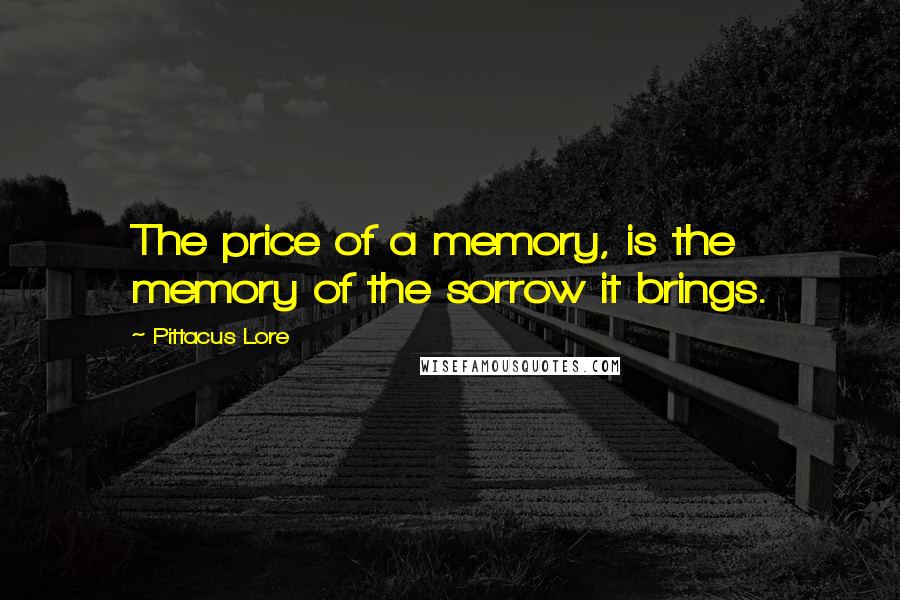 Pittacus Lore Quotes: The price of a memory, is the memory of the sorrow it brings.