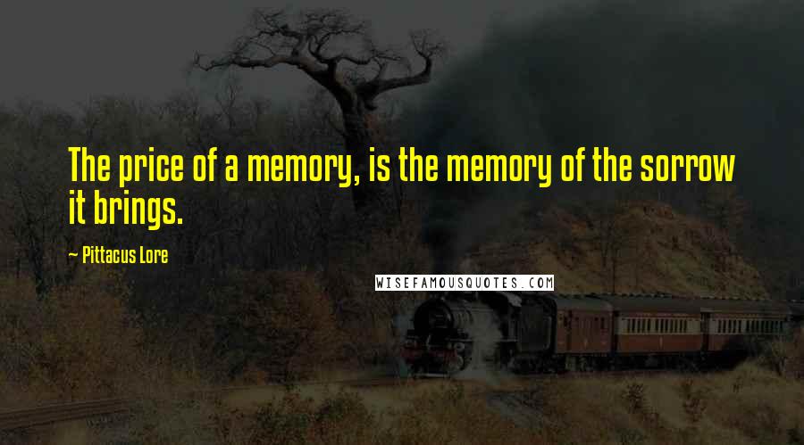 Pittacus Lore Quotes: The price of a memory, is the memory of the sorrow it brings.