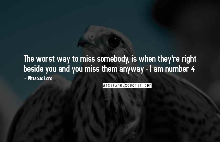 Pittacus Lore Quotes: The worst way to miss somebody, is when they're right beside you and you miss them anyway - I am number 4