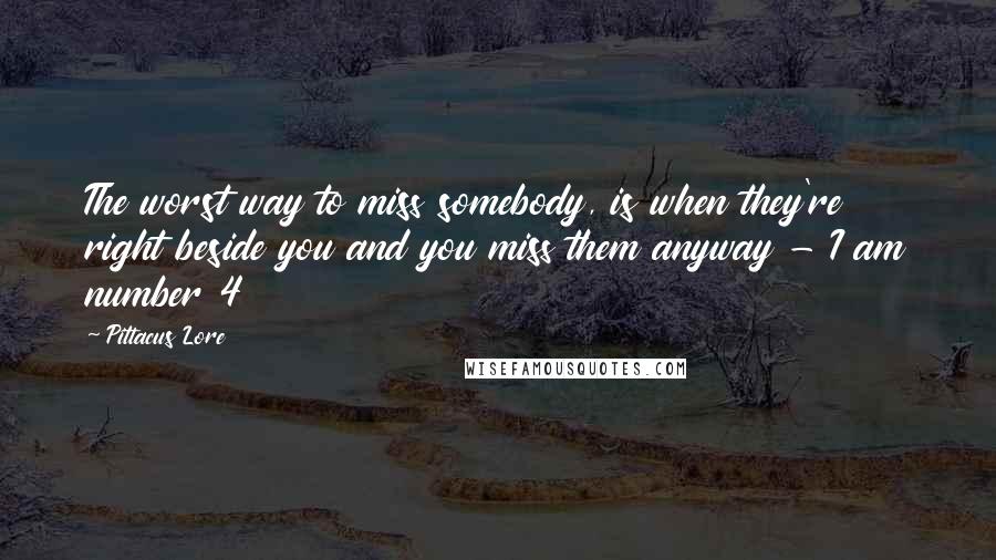 Pittacus Lore Quotes: The worst way to miss somebody, is when they're right beside you and you miss them anyway - I am number 4