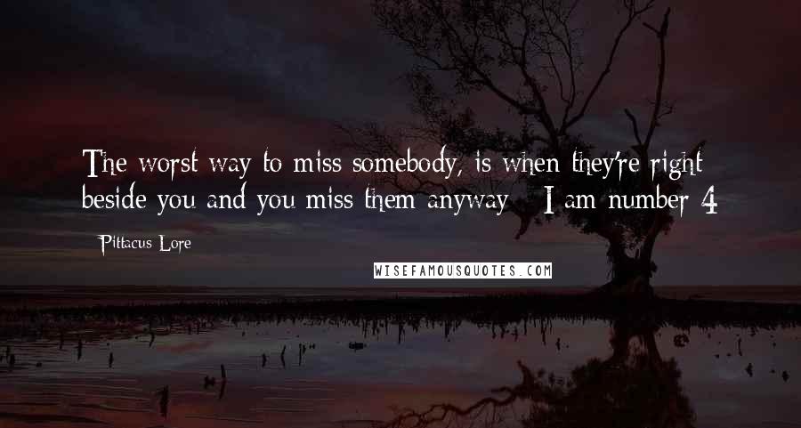 Pittacus Lore Quotes: The worst way to miss somebody, is when they're right beside you and you miss them anyway - I am number 4