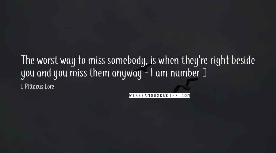 Pittacus Lore Quotes: The worst way to miss somebody, is when they're right beside you and you miss them anyway - I am number 4