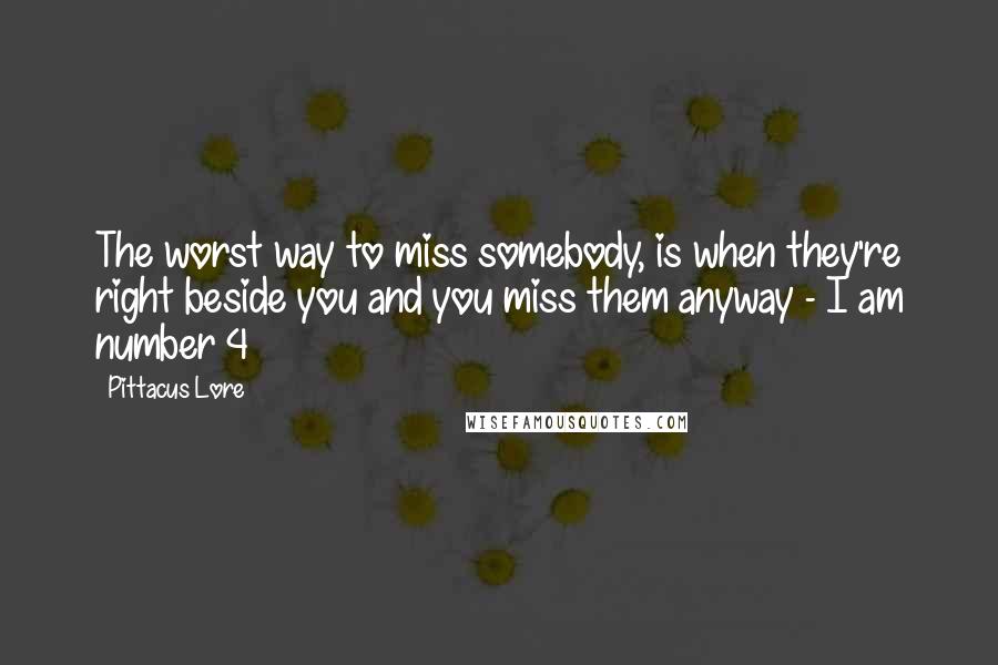 Pittacus Lore Quotes: The worst way to miss somebody, is when they're right beside you and you miss them anyway - I am number 4