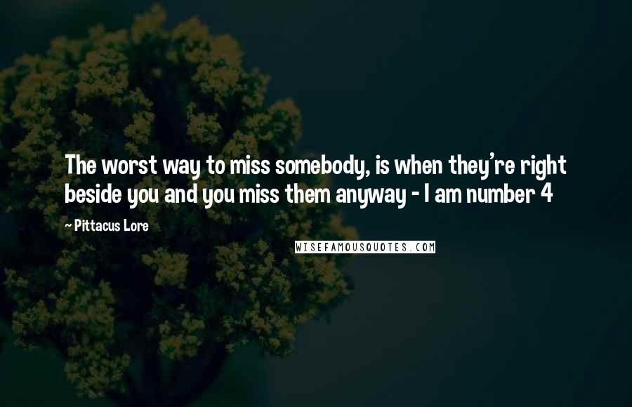 Pittacus Lore Quotes: The worst way to miss somebody, is when they're right beside you and you miss them anyway - I am number 4