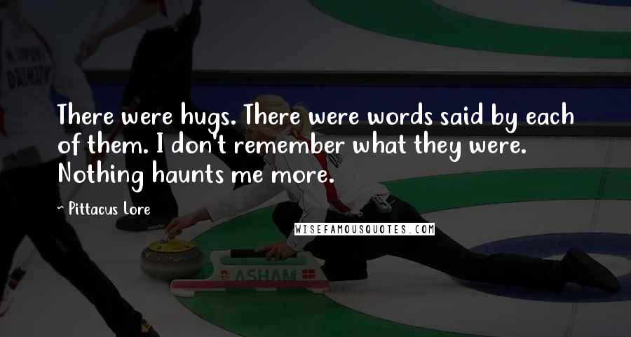 Pittacus Lore Quotes: There were hugs. There were words said by each of them. I don't remember what they were. Nothing haunts me more.