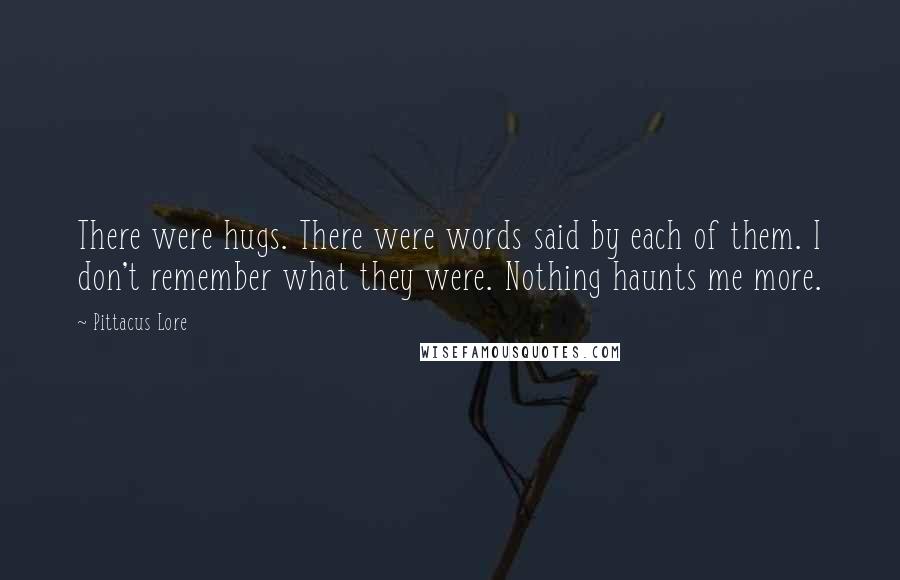 Pittacus Lore Quotes: There were hugs. There were words said by each of them. I don't remember what they were. Nothing haunts me more.
