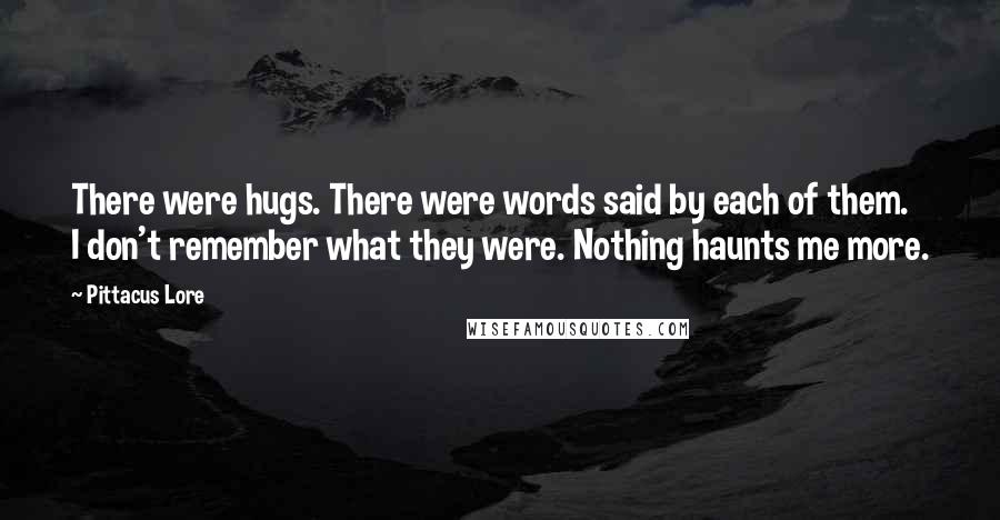 Pittacus Lore Quotes: There were hugs. There were words said by each of them. I don't remember what they were. Nothing haunts me more.