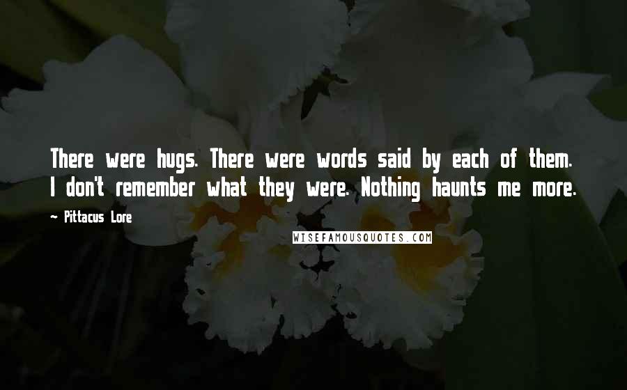 Pittacus Lore Quotes: There were hugs. There were words said by each of them. I don't remember what they were. Nothing haunts me more.