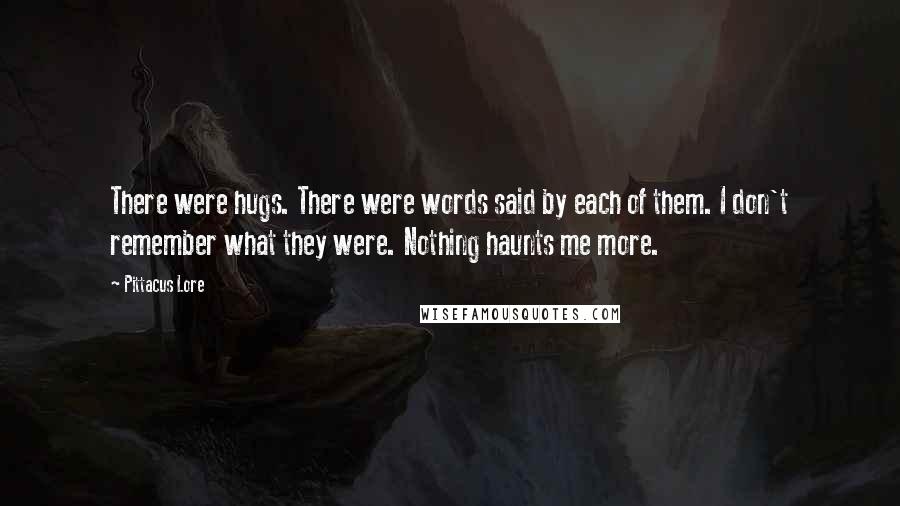 Pittacus Lore Quotes: There were hugs. There were words said by each of them. I don't remember what they were. Nothing haunts me more.