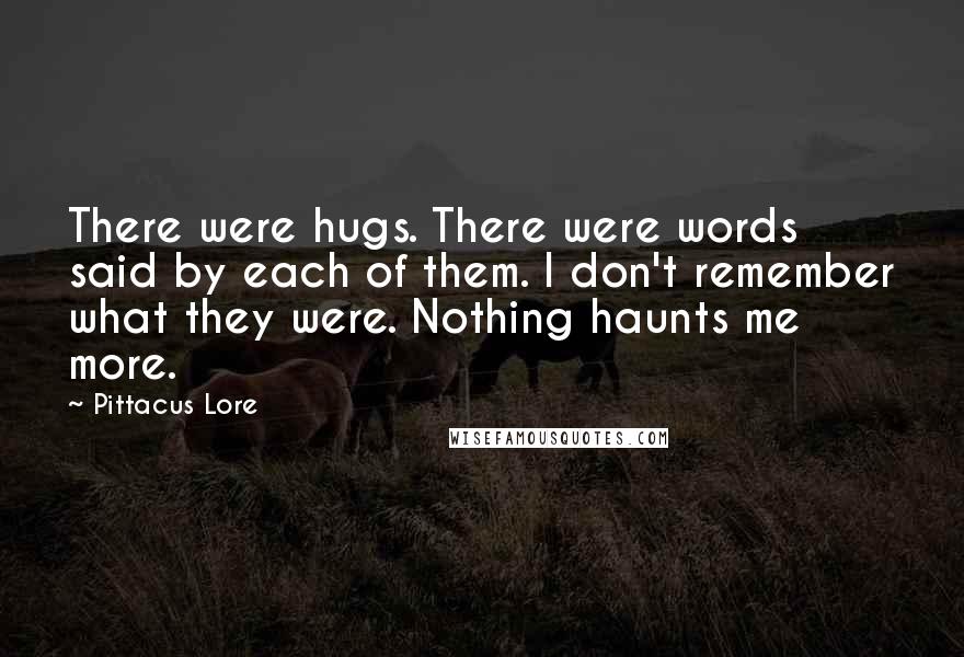 Pittacus Lore Quotes: There were hugs. There were words said by each of them. I don't remember what they were. Nothing haunts me more.