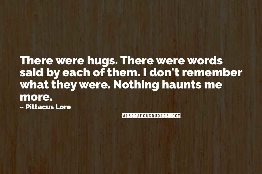 Pittacus Lore Quotes: There were hugs. There were words said by each of them. I don't remember what they were. Nothing haunts me more.