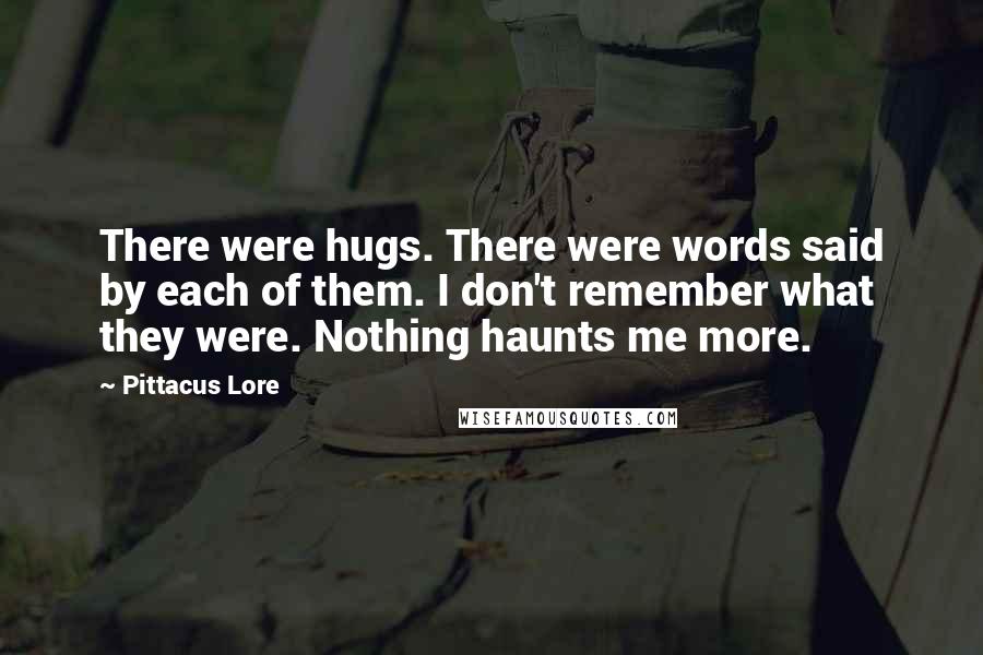 Pittacus Lore Quotes: There were hugs. There were words said by each of them. I don't remember what they were. Nothing haunts me more.