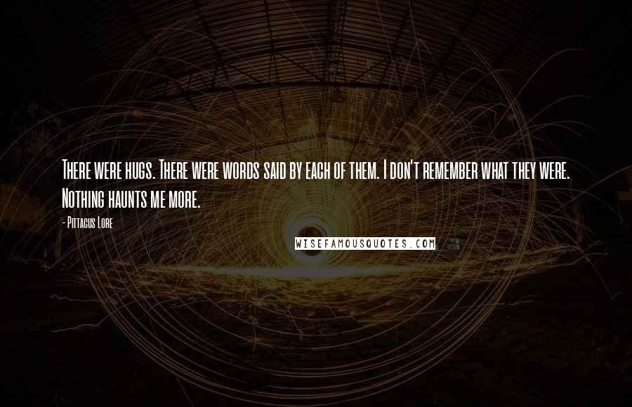 Pittacus Lore Quotes: There were hugs. There were words said by each of them. I don't remember what they were. Nothing haunts me more.