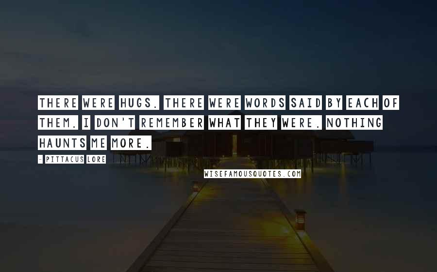 Pittacus Lore Quotes: There were hugs. There were words said by each of them. I don't remember what they were. Nothing haunts me more.