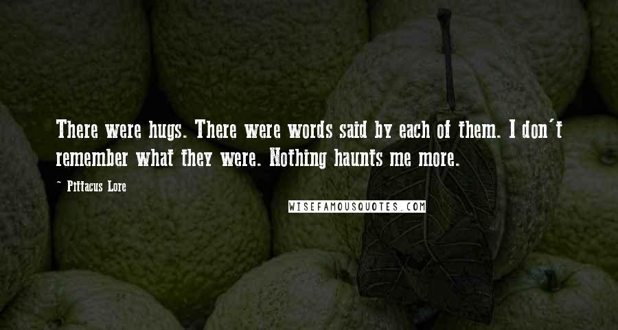 Pittacus Lore Quotes: There were hugs. There were words said by each of them. I don't remember what they were. Nothing haunts me more.