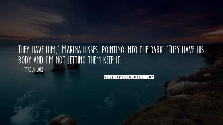 Pittacus Lore Quotes: They have him,' Marina hisses, pointing into the dark. 'They have his body and I'm not letting them keep it.