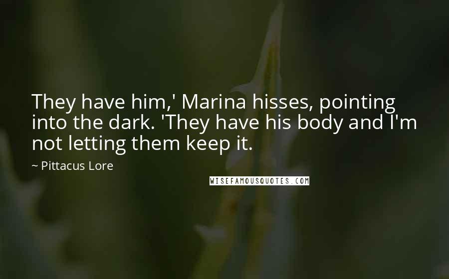 Pittacus Lore Quotes: They have him,' Marina hisses, pointing into the dark. 'They have his body and I'm not letting them keep it.