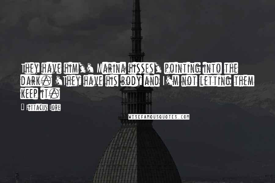 Pittacus Lore Quotes: They have him,' Marina hisses, pointing into the dark. 'They have his body and I'm not letting them keep it.