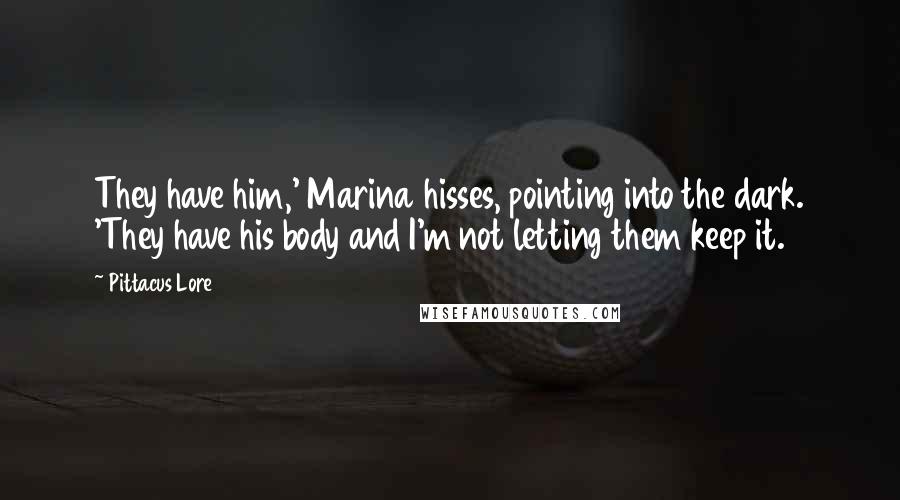 Pittacus Lore Quotes: They have him,' Marina hisses, pointing into the dark. 'They have his body and I'm not letting them keep it.