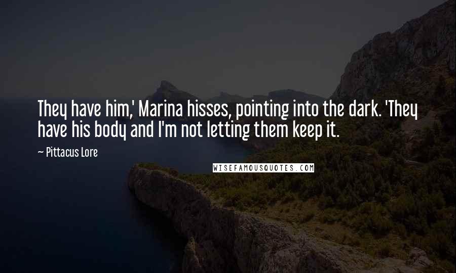 Pittacus Lore Quotes: They have him,' Marina hisses, pointing into the dark. 'They have his body and I'm not letting them keep it.
