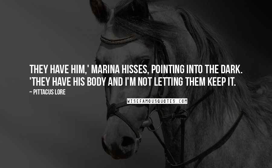 Pittacus Lore Quotes: They have him,' Marina hisses, pointing into the dark. 'They have his body and I'm not letting them keep it.