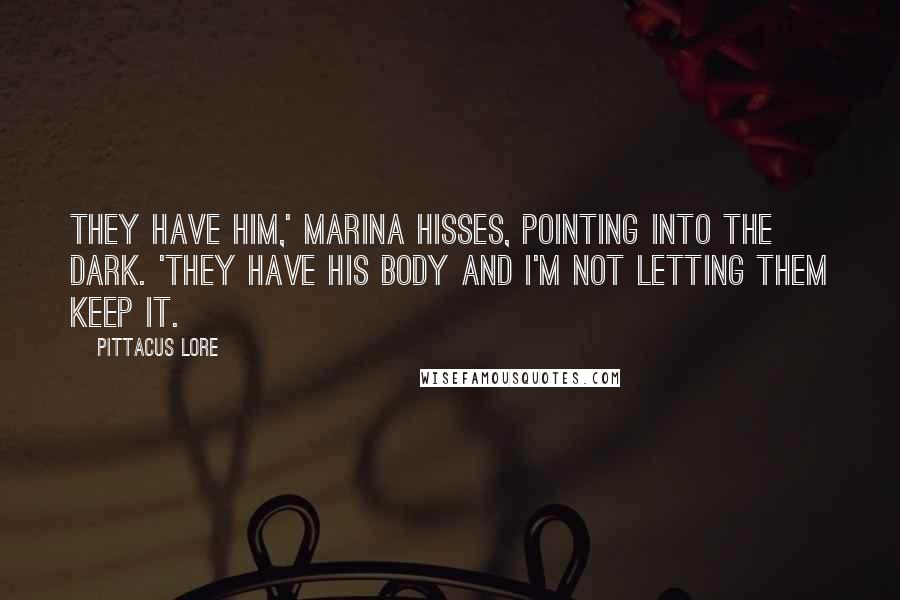 Pittacus Lore Quotes: They have him,' Marina hisses, pointing into the dark. 'They have his body and I'm not letting them keep it.