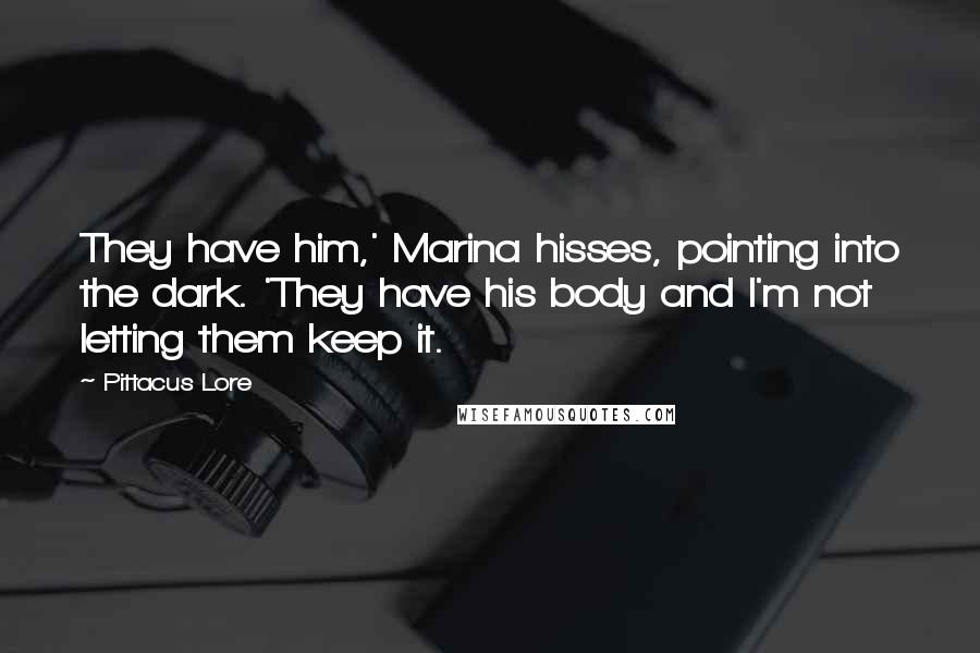 Pittacus Lore Quotes: They have him,' Marina hisses, pointing into the dark. 'They have his body and I'm not letting them keep it.