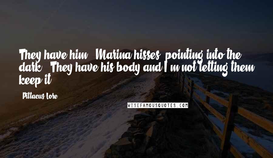 Pittacus Lore Quotes: They have him,' Marina hisses, pointing into the dark. 'They have his body and I'm not letting them keep it.