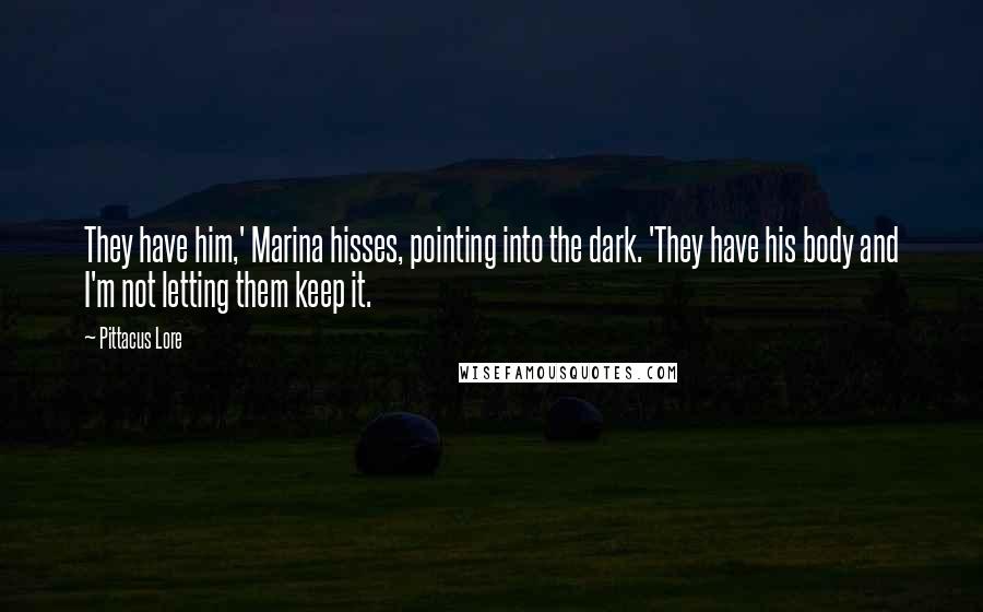 Pittacus Lore Quotes: They have him,' Marina hisses, pointing into the dark. 'They have his body and I'm not letting them keep it.